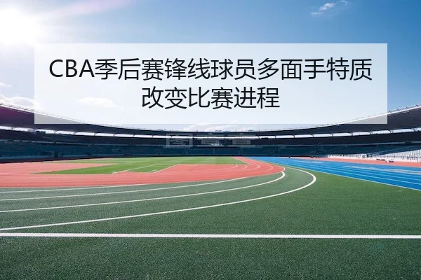 CBA季后赛锋线球员多面手特质改变比赛进程 | NG28 Sports