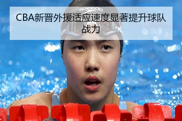 CBA新晋外援适应速度显著提升球队战力