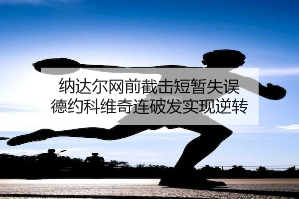 纳达尔网前截击短暂失误 德约科维奇连破发实现逆转
